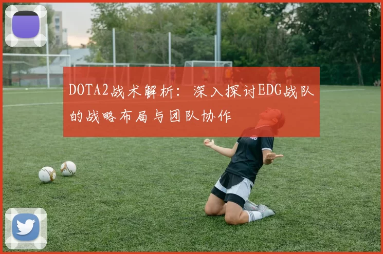 DOTA2战术解析：深入探讨EDG战队的战略布局与团队协作