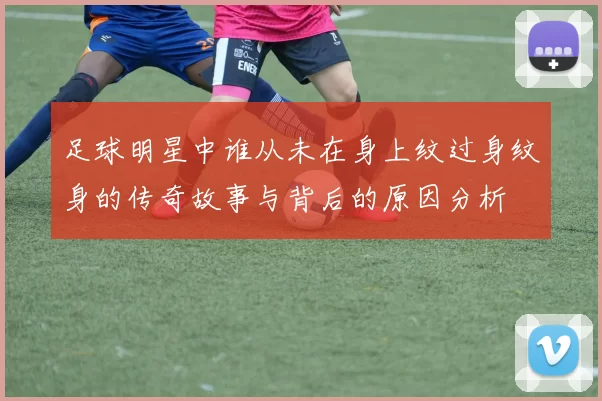 足球明星中谁从未在身上纹过身纹身的传奇故事与背后的原因分析