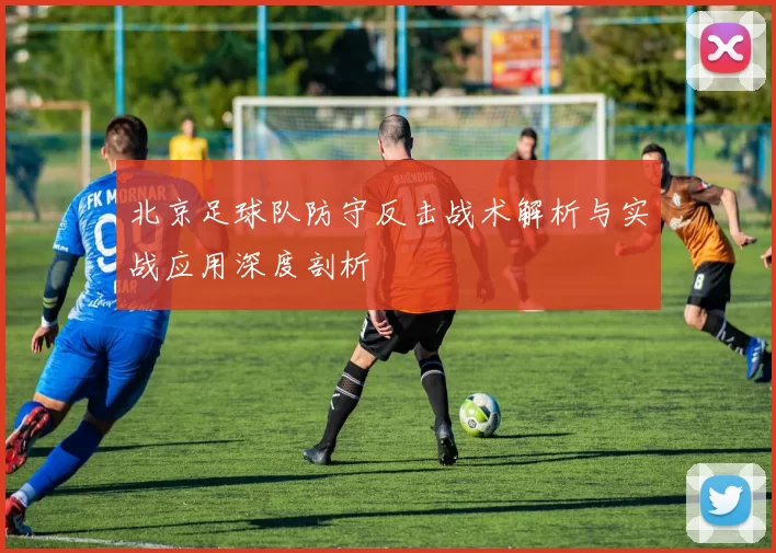 北京足球队防守反击战术解析与实战应用深度剖析