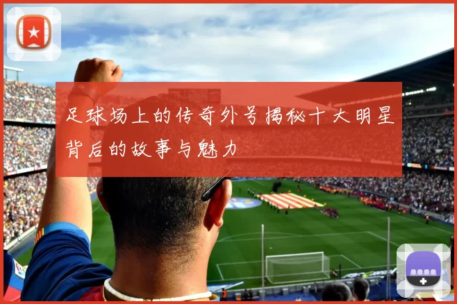 足球场上的传奇外号揭秘十大明星背后的故事与魅力