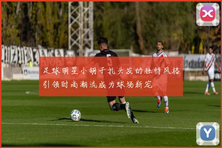 足球明星小胡子扎头发的独特风格引领时尚潮流成为球场新宠