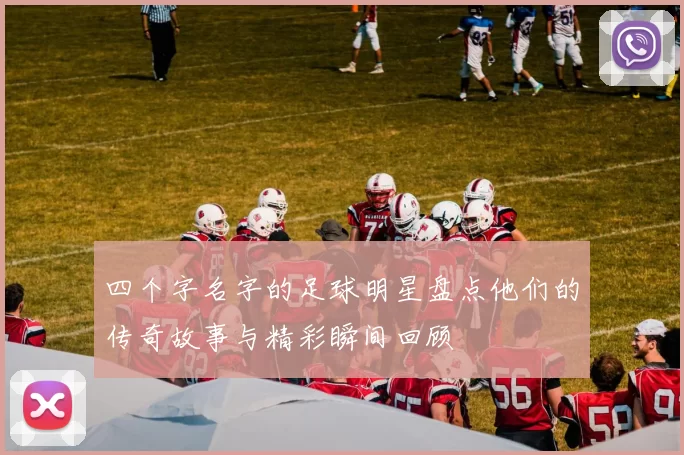 四个字名字的足球明星盘点他们的传奇故事与精彩瞬间回顾