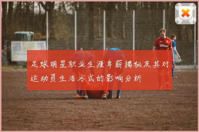 足球明星职业生涯年薪揭秘及其对运动员生活方式的影响分析