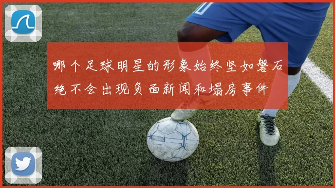 哪个足球明星的形象始终坚如磐石绝不会出现负面新闻和塌房事件