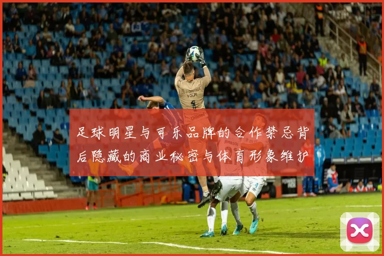 足球明星与可乐品牌的合作禁忌背后隐藏的商业秘密与体育形象维护