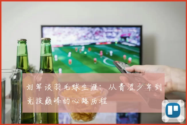 刘军谈羽毛球生涯：从青涩少年到竞技巅峰的心路历程