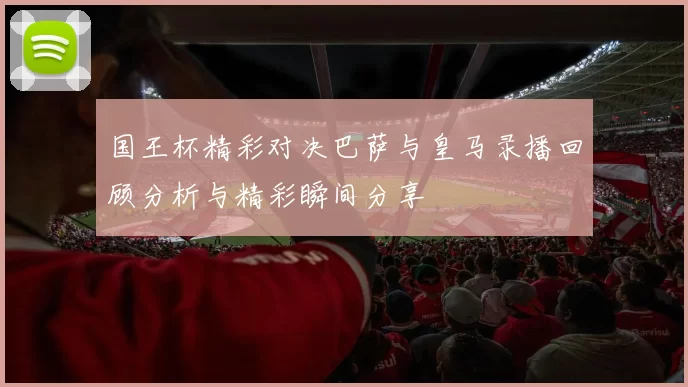 国王杯精彩对决巴萨与皇马录播回顾分析与精彩瞬间分享
