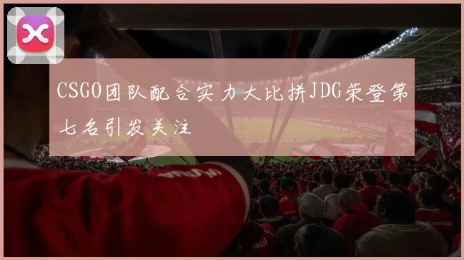 CSGO团队配合实力大比拼JDG荣登第七名引发关注