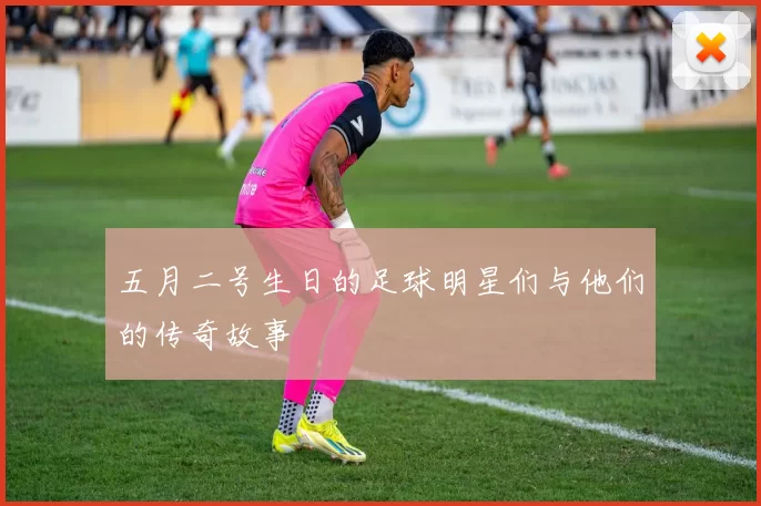 五月二号生日的足球明星们与他们的传奇故事