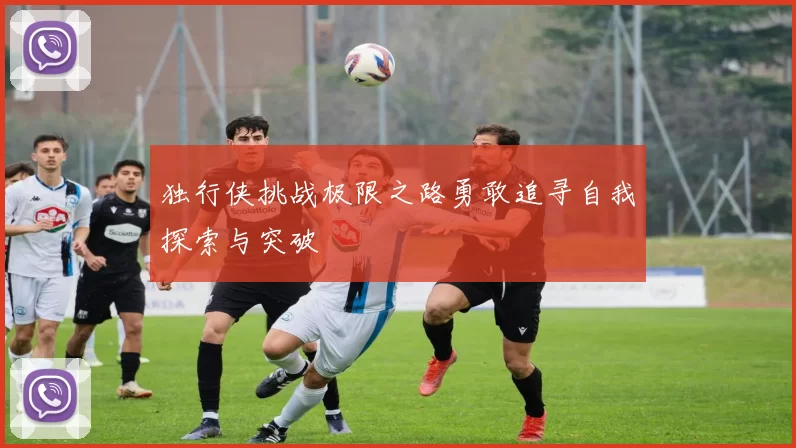独行侠挑战极限之路勇敢追寻自我探索与突破