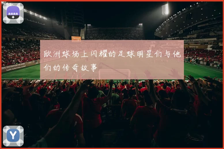 欧洲球场上闪耀的足球明星们与他们的传奇故事