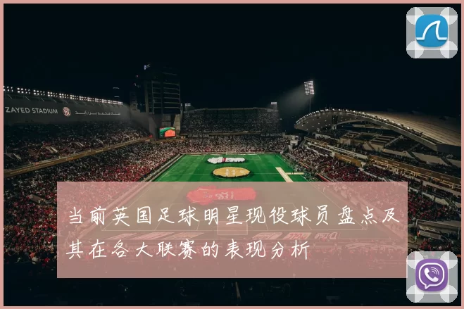 当前英国足球明星现役球员盘点及其在各大联赛的表现分析