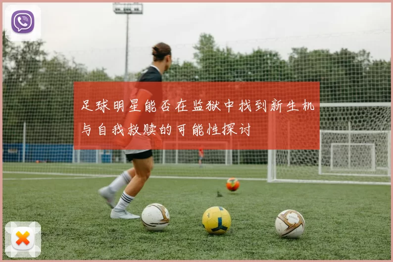 足球明星能否在监狱中找到新生机与自我救赎的可能性探讨