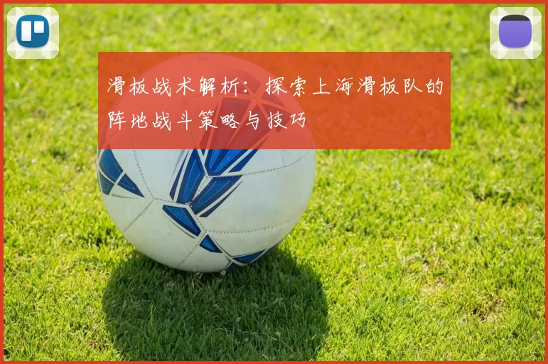 滑板战术解析：探索上海滑板队的阵地战斗策略与技巧