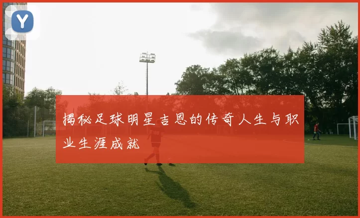 揭秘足球明星吉恩的传奇人生与职业生涯成就