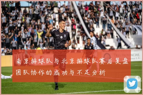 南京排球队与北京排球队赛后复盘团队协作的成功与不足分析