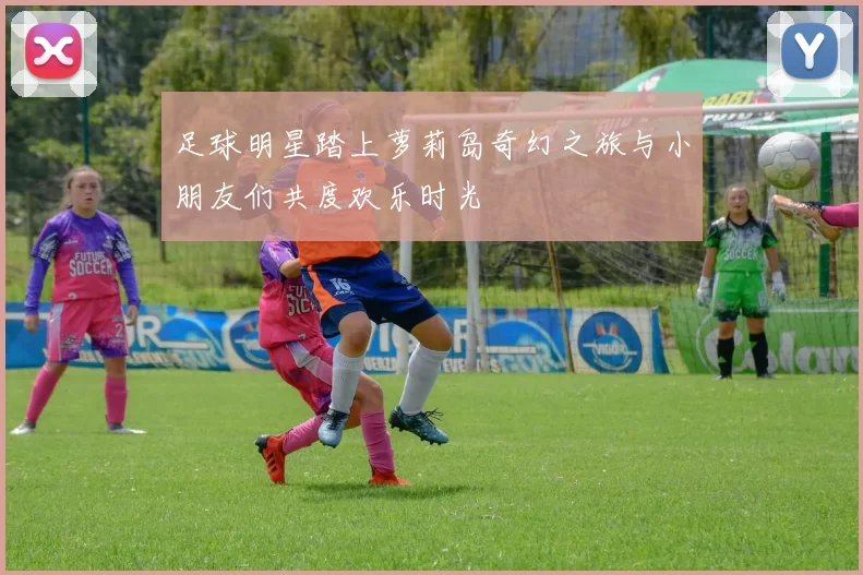 足球明星踏上萝莉岛奇幻之旅与小朋友们共度欢乐时光