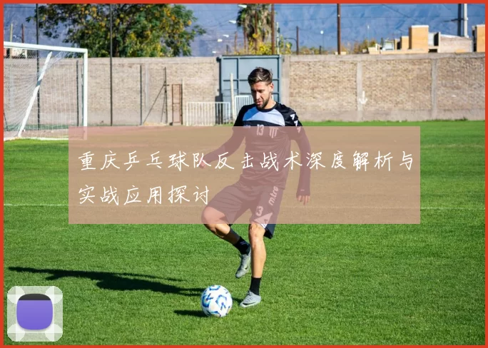 重庆乒乓球队反击战术深度解析与实战应用探讨