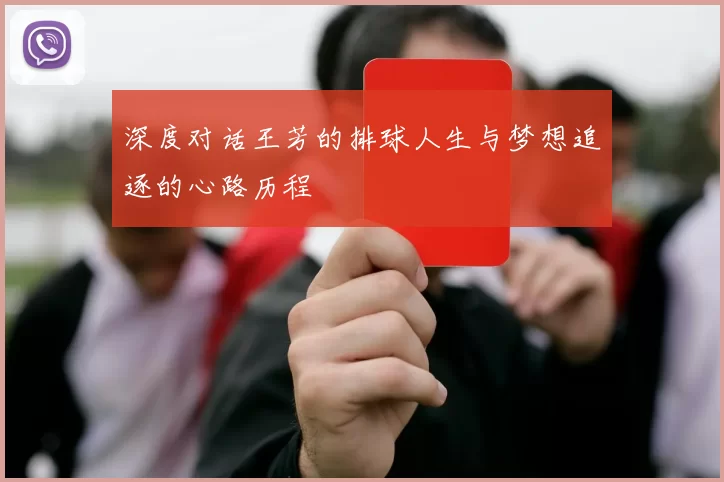 深度对话王芳的排球人生与梦想追逐的心路历程