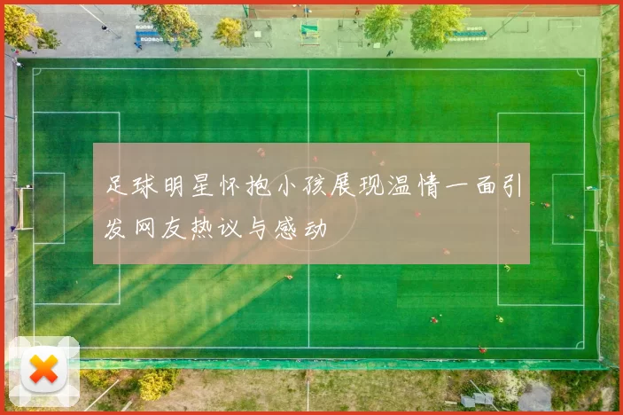 足球明星怀抱小孩展现温情一面引发网友热议与感动