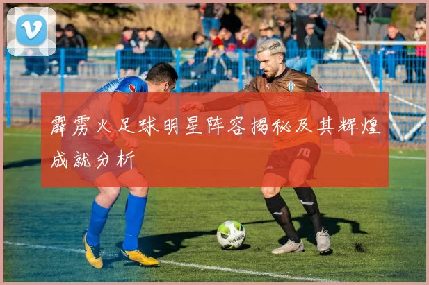 霹雳火足球明星阵容揭秘及其辉煌成就分析