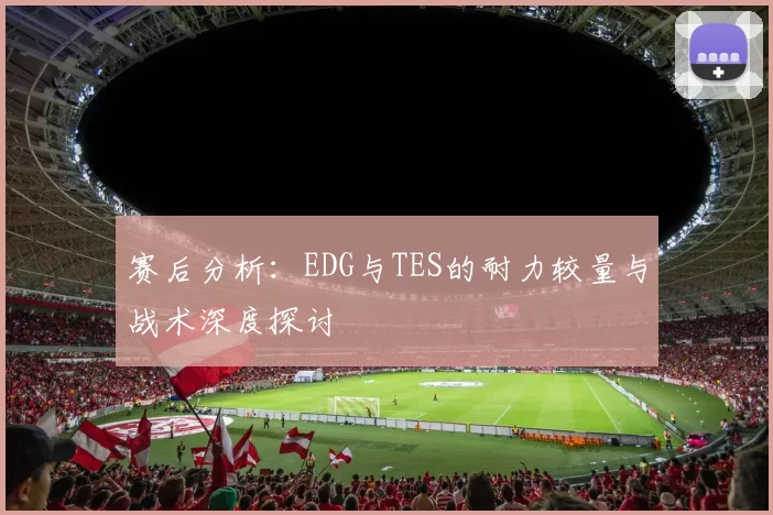 赛后分析：EDG与TES的耐力较量与战术深度探讨