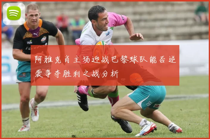 阿雅克肖主场迎战巴黎球队能否逆袭争夺胜利之战分析
