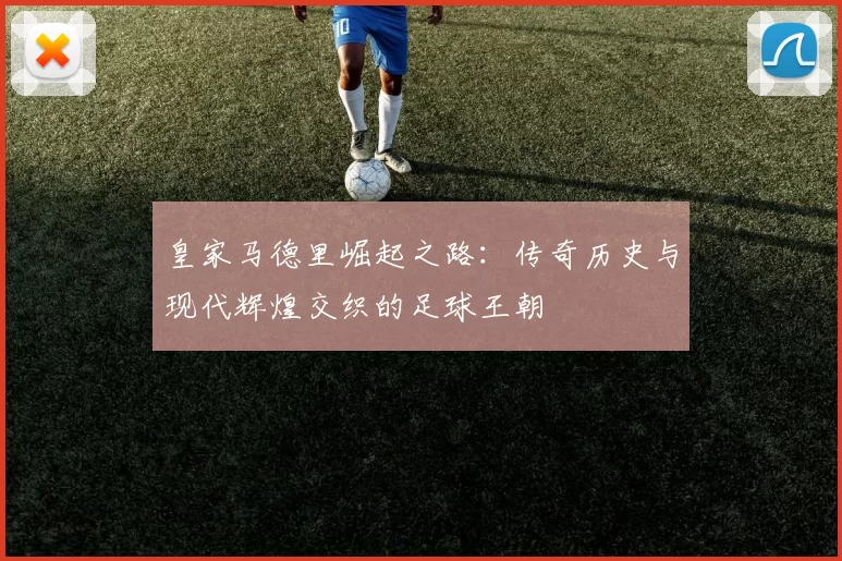皇家马德里崛起之路：传奇历史与现代辉煌交织的足球王朝