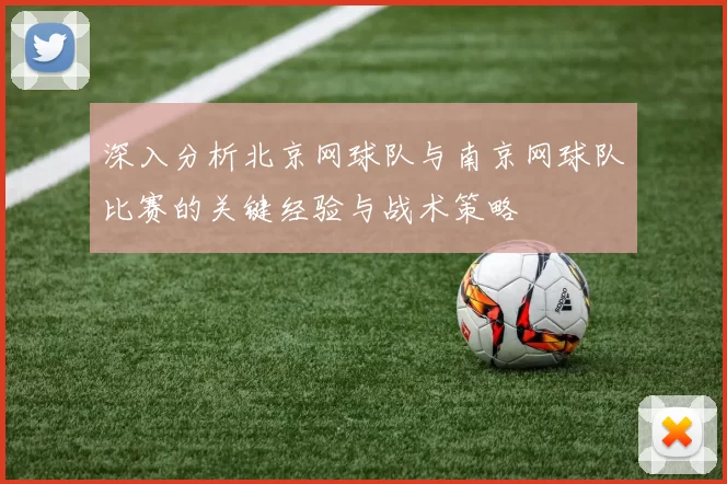 深入分析北京网球队与南京网球队比赛的关键经验与战术策略