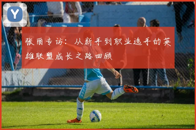 张丽专访：从新手到职业选手的英雄联盟成长之路回顾