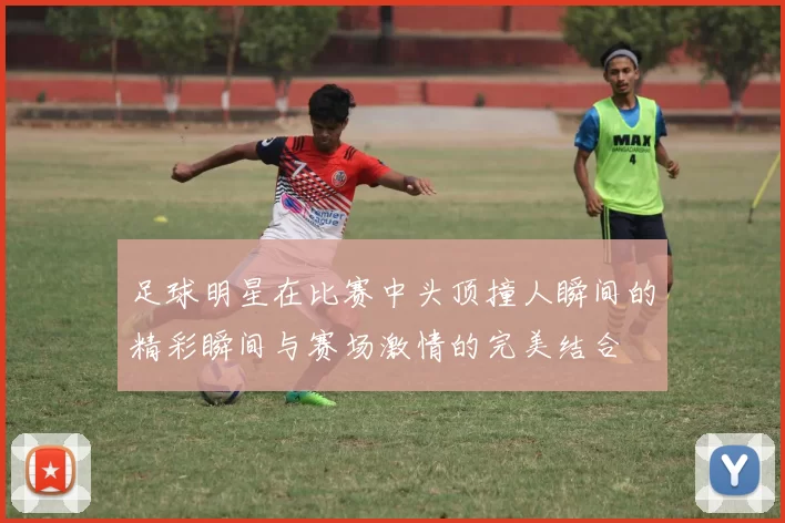 足球明星在比赛中头顶撞人瞬间的精彩瞬间与赛场激情的完美结合